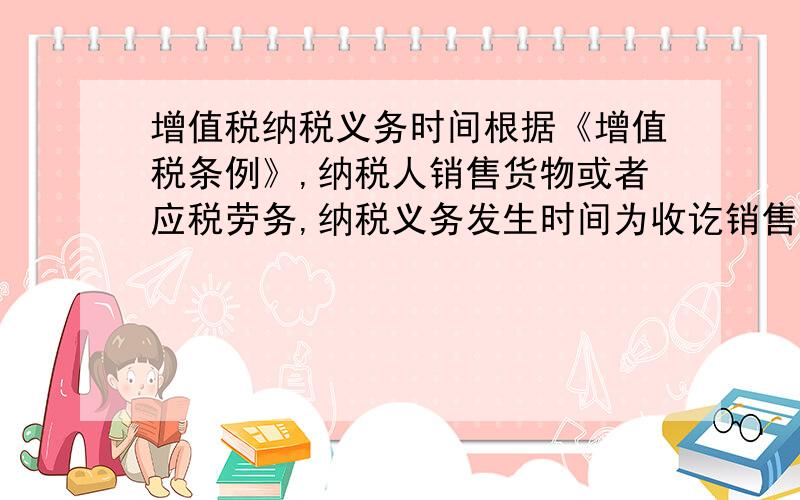 增值税纳税义务时间根据《增值税条例》,纳税人销售货物或者应税劳务,纳税义务发生时间为收讫销售款或者取得索取销售款凭据的当