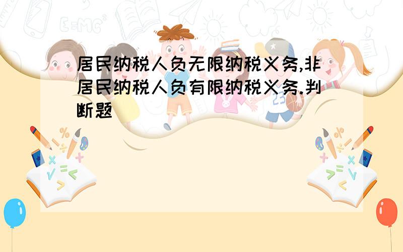 居民纳税人负无限纳税义务,非居民纳税人负有限纳税义务.判断题