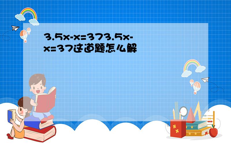 3.5x-x=373.5x-x=37这道题怎么解