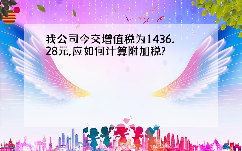 我公司今交增值税为1436.28元,应如何计算附加税?