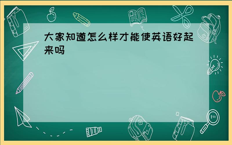 大家知道怎么样才能使英语好起来吗