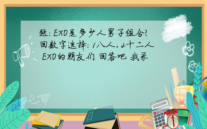 题：EXO是多少人男子组合?回数字选择：1八人,2十二人 EXO的朋友们 回答吧 我采