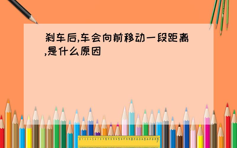 刹车后,车会向前移动一段距离,是什么原因