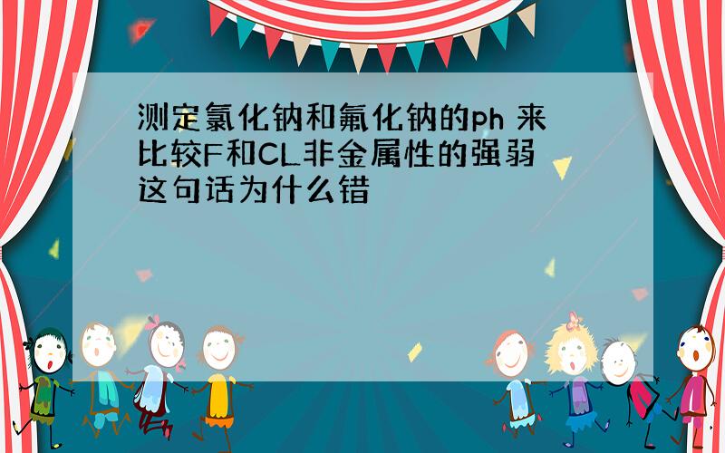 测定氯化钠和氟化钠的ph 来比较F和CL非金属性的强弱 这句话为什么错