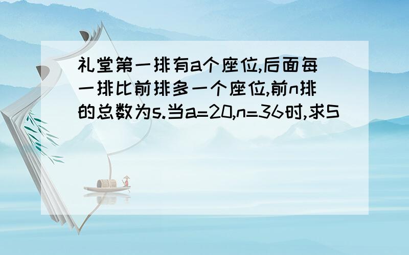 礼堂第一排有a个座位,后面每一排比前排多一个座位,前n排的总数为s.当a=20,n=36时,求S