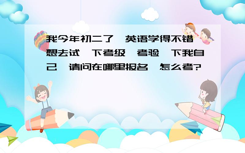 我今年初二了,英语学得不错,想去试一下考级,考验一下我自己,请问在哪里报名,怎么考?