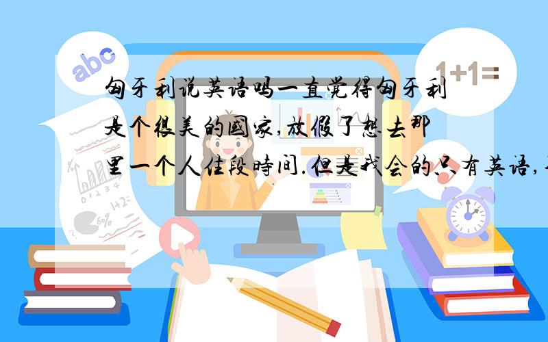 匈牙利说英语吗一直觉得匈牙利是个很美的国家,放假了想去那里一个人住段时间.但是我会的只有英语,不知道匈牙利说不说英语呢?