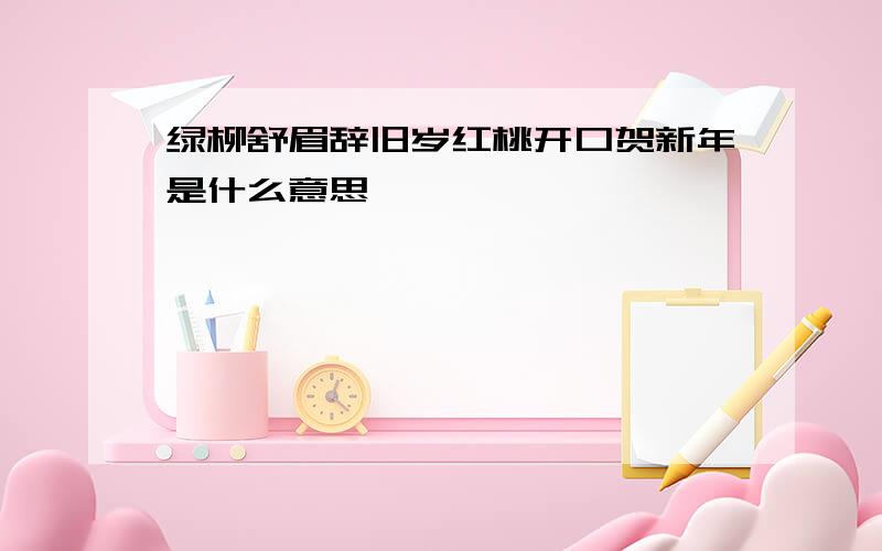 绿柳舒眉辞旧岁红桃开口贺新年是什么意思