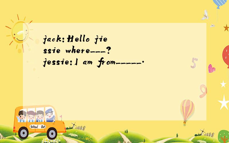 jack:Hello jiessie where___?jessie:I am from_____.