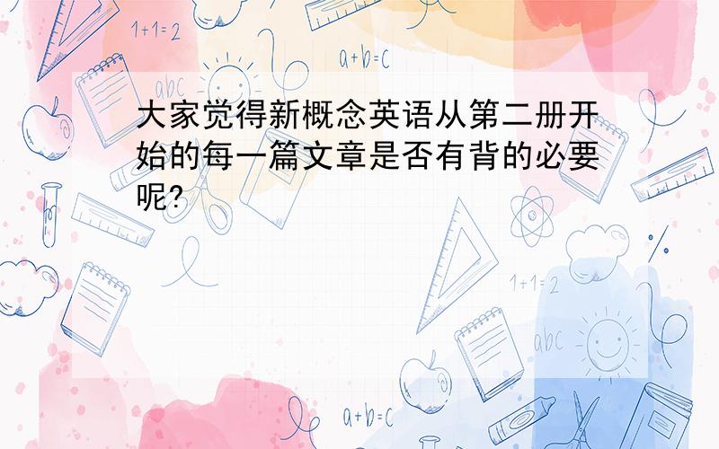 大家觉得新概念英语从第二册开始的每一篇文章是否有背的必要呢?