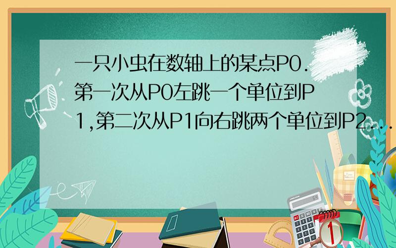 一只小虫在数轴上的某点P0.第一次从P0左跳一个单位到P1,第二次从P1向右跳两个单位到P2...