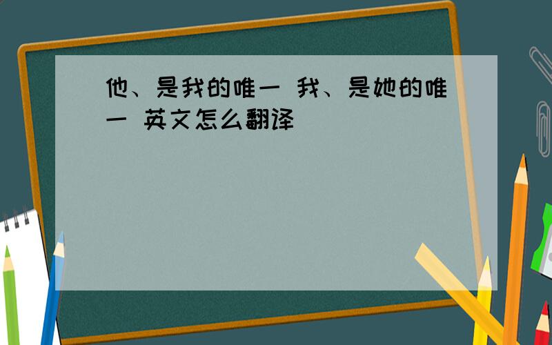 他、是我的唯一 我、是她的唯一 英文怎么翻译