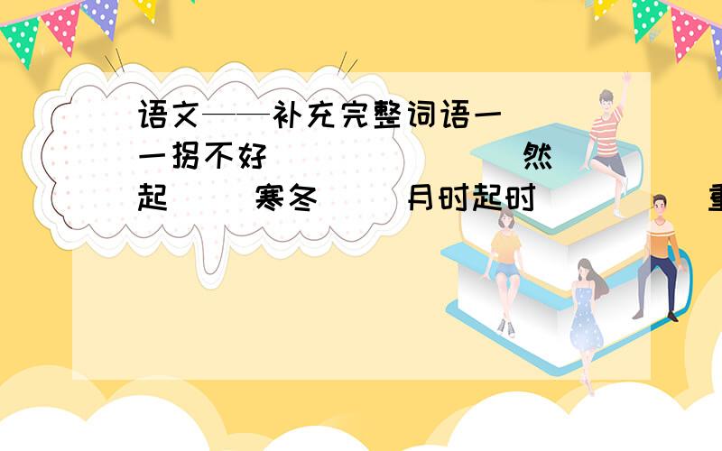 语文——补充完整词语一( )一拐不好( )( )( )然起( )寒冬( )月时起时( )( )重其事自信不( )老少无(