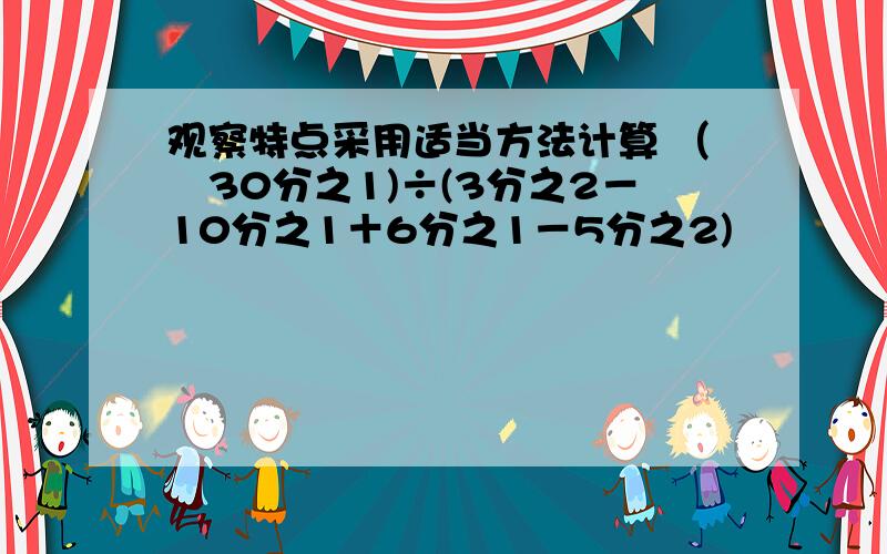 观察特点采用适当方法计算 （﹣30分之1)÷(3分之2－10分之1＋6分之1－5分之2)