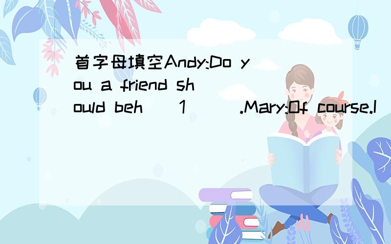 首字母填空Andy:Do you a friend should beh__1___.Mary:Of course.I