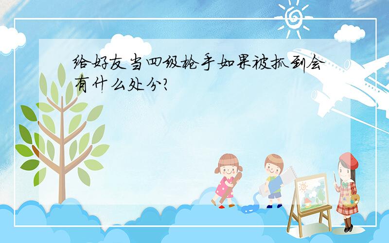 给好友当四级枪手如果被抓到会有什么处分?