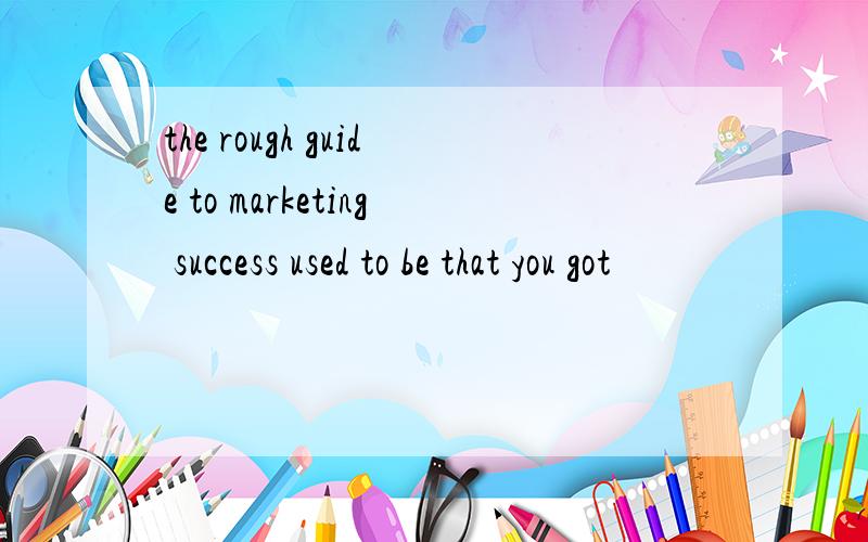 the rough guide to marketing success used to be that you got