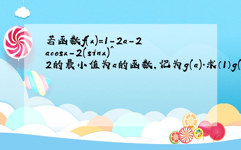 若函数f(x)=1-2a-2acosx-2(sinx)^2的最小值为a的函数,记为g(a).求（1）g(a)表达式（2）