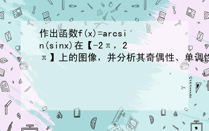 作出函数f(x)=arcsin(sinx)在【-2π，2π】上的图像，并分析其奇偶性、单调性以及周期性.