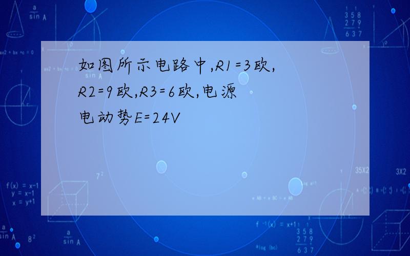 如图所示电路中,R1=3欧,R2=9欧,R3=6欧,电源电动势E=24V