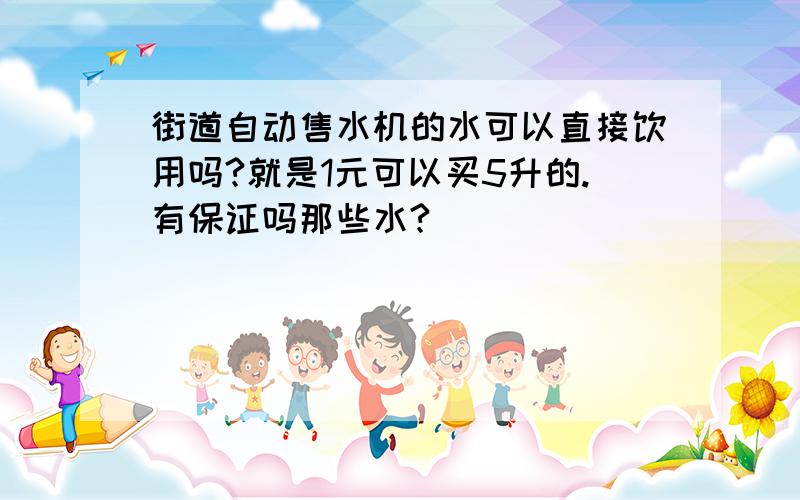 街道自动售水机的水可以直接饮用吗?就是1元可以买5升的.有保证吗那些水?