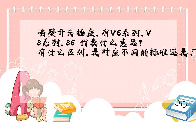 墙壁开关插座,有V6系列,V8系列,86 代表什么意思?有什么区别,是对应不同的标准还是厂家自己定义的.