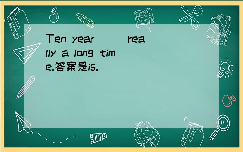 Ten year___really a long time.答案是is.