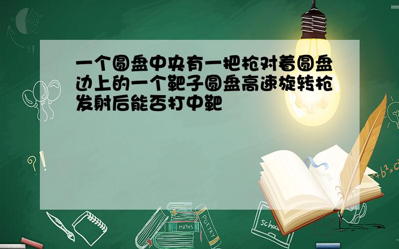 一个圆盘中央有一把枪对着圆盘边上的一个靶子圆盘高速旋转枪发射后能否打中靶