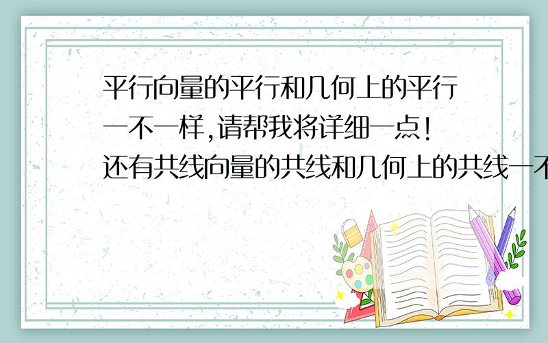 平行向量的平行和几何上的平行一不一样,请帮我将详细一点!还有共线向量的共线和几何上的共线一不一样