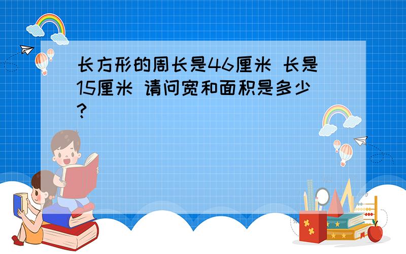 长方形的周长是46厘米 长是15厘米 请问宽和面积是多少?