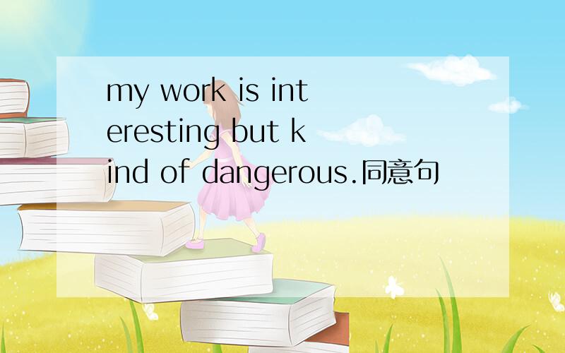 my work is interesting but kind of dangerous.同意句