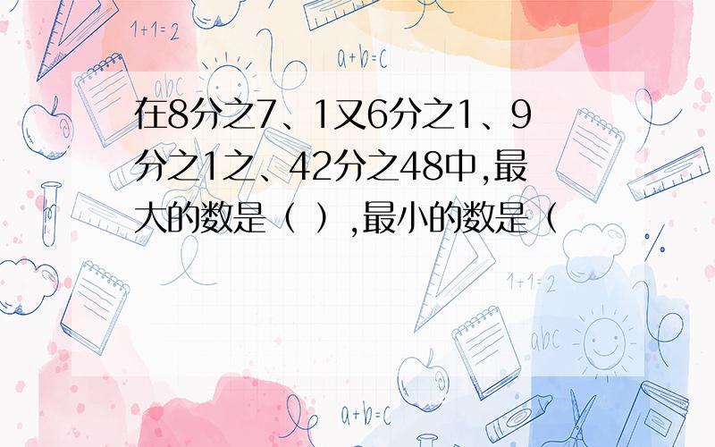 在8分之7、1又6分之1、9分之1之、42分之48中,最大的数是（ ）,最小的数是（