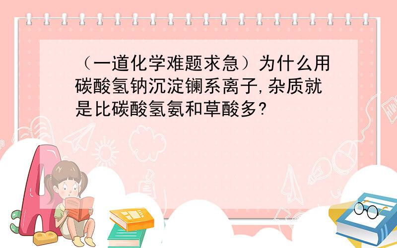 （一道化学难题求急）为什么用碳酸氢钠沉淀镧系离子,杂质就是比碳酸氢氨和草酸多?