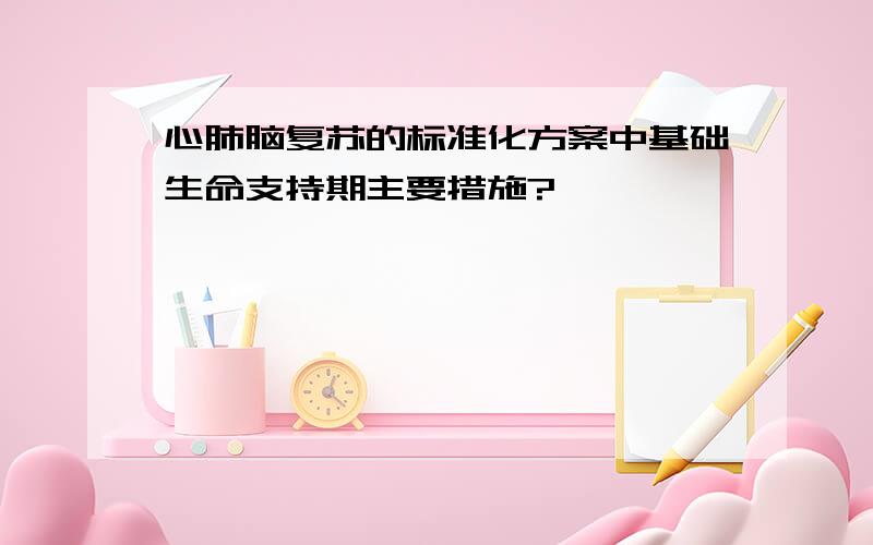 心肺脑复苏的标准化方案中基础生命支持期主要措施?