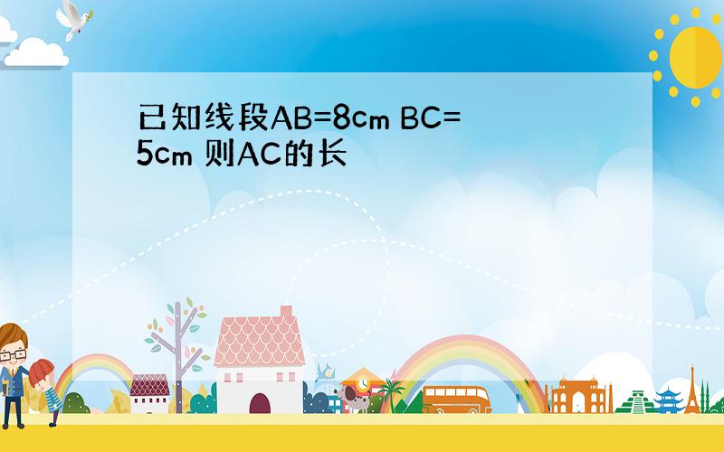 已知线段AB=8cm BC=5cm 则AC的长