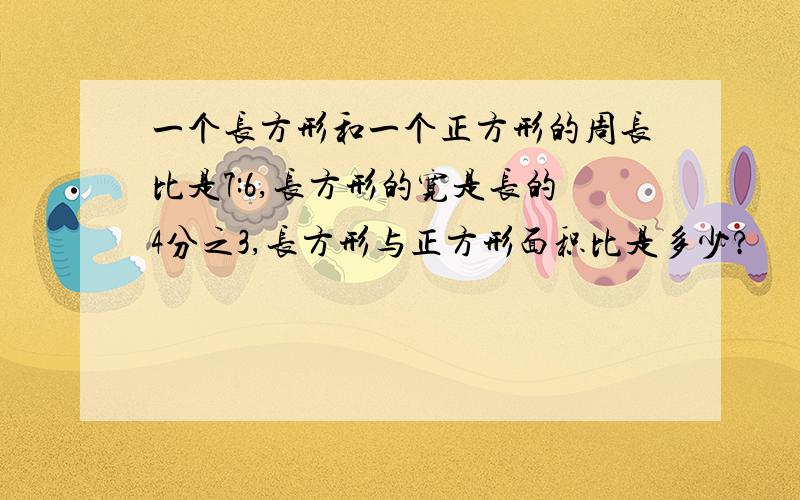 一个长方形和一个正方形的周长比是7:6,长方形的宽是长的4分之3,长方形与正方形面积比是多少?