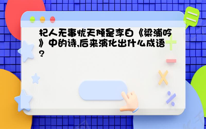 杞人无事忧天倾是李白《梁浦吟》中的诗,后来演化出什么成语?