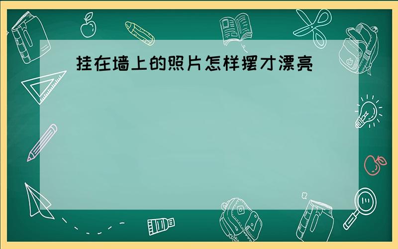 挂在墙上的照片怎样摆才漂亮