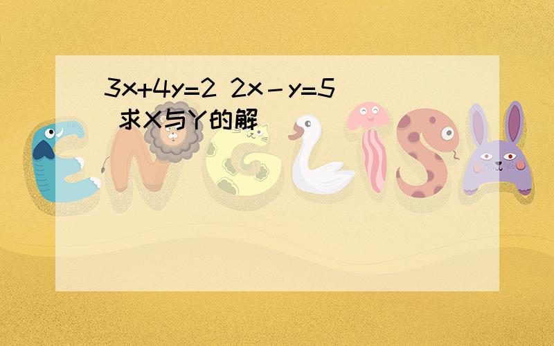 3x+4y=2 2x－y=5 求X与Y的解