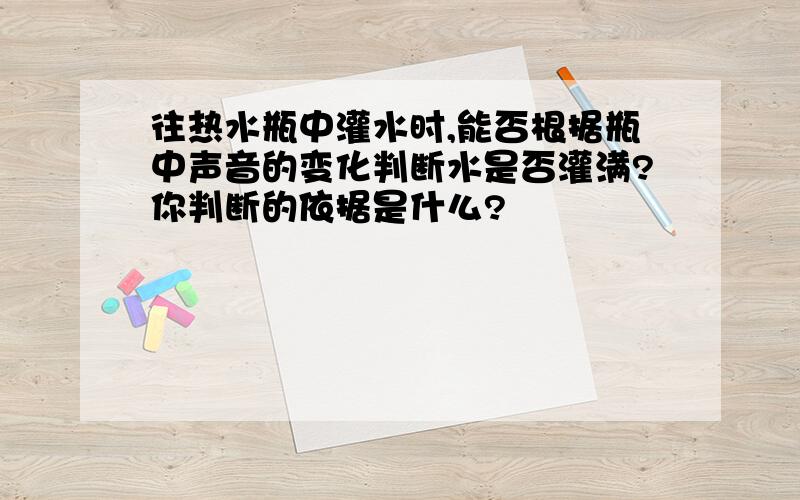 往热水瓶中灌水时,能否根据瓶中声音的变化判断水是否灌满?你判断的依据是什么?