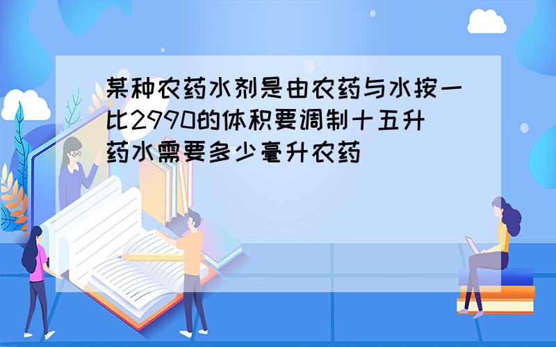 某种农药水剂是由农药与水按一比2990的体积要调制十五升药水需要多少毫升农药