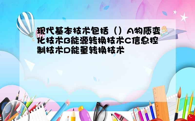 现代基本技术包括（）A物质变化技术B能源转换技术C信息控制技术D能量转换技术