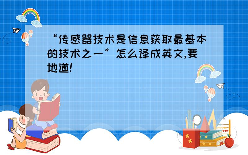 “传感器技术是信息获取最基本的技术之一”怎么译成英文,要地道!