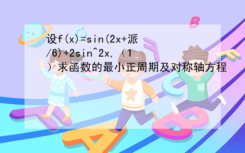 设f(x)=sin(2x+派/6)+2sin^2x,（1）求函数的最小正周期及对称轴方程