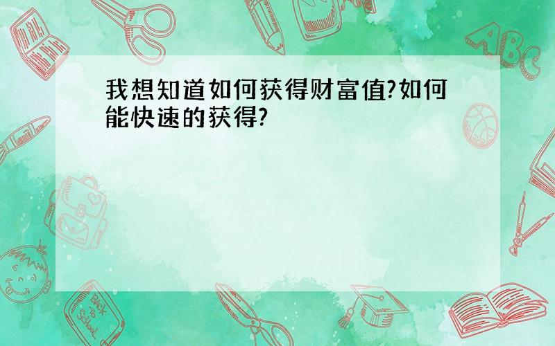 我想知道如何获得财富值?如何能快速的获得?