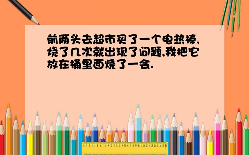 前两头去超市买了一个电热棒,烧了几次就出现了问题,我把它放在桶里面烧了一会.