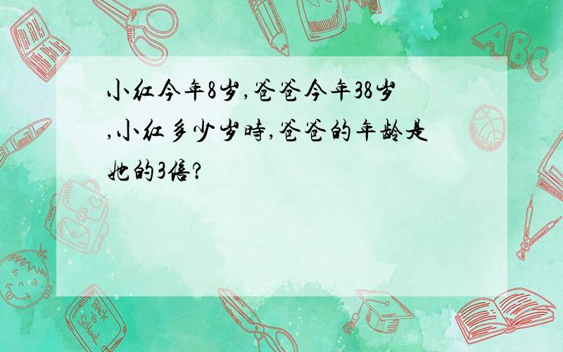 小红今年8岁,爸爸今年38岁,小红多少岁时,爸爸的年龄是她的3倍?