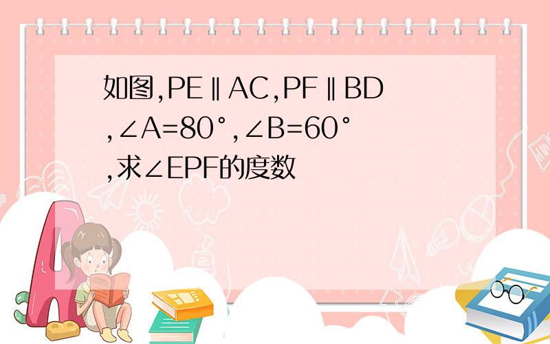 如图,PE‖AC,PF‖BD,∠A=80°,∠B=60°,求∠EPF的度数