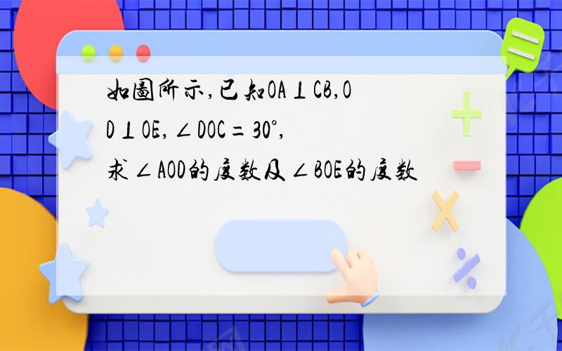 如图所示,已知OA⊥CB,OD⊥OE,∠DOC=30°,求∠AOD的度数及∠BOE的度数