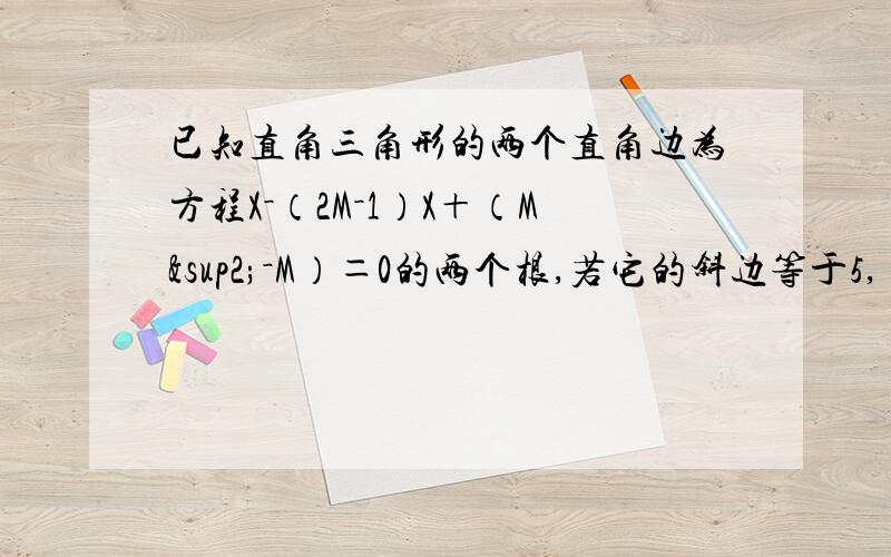 已知直角三角形的两个直角边为方程X－（2M－1）X＋（M²－M）＝0的两个根,若它的斜边等于5,